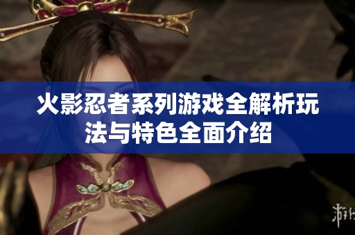 火影忍者系列游戏全解析玩法与特色全面介绍