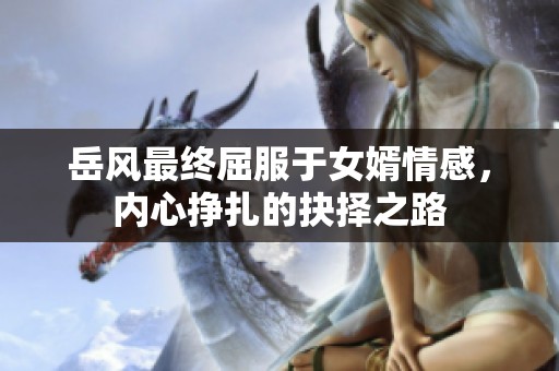 岳风最终屈服于女婿情感，内心挣扎的抉择之路