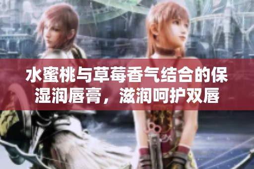 水蜜桃与草莓香气结合的保湿润唇膏，滋润呵护双唇