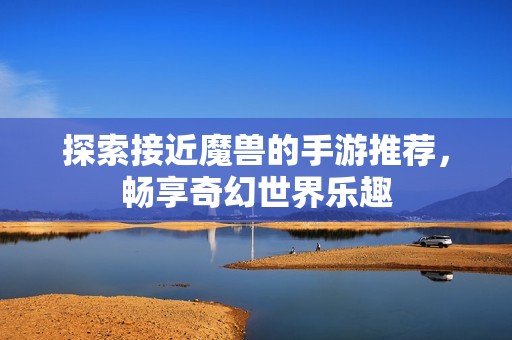 探索接近魔兽的手游推荐，畅享奇幻世界乐趣