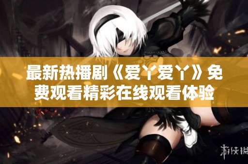 最新热播剧《爱丫爱丫》免费观看精彩在线观看体验