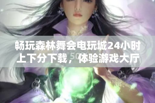 畅玩森林舞会电玩城24小时上下分下载，体验游戏大厅的乐趣与刺激