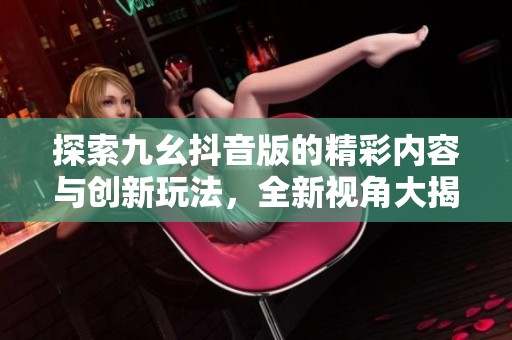 探索九幺抖音版的精彩内容与创新玩法，全新视角大揭秘