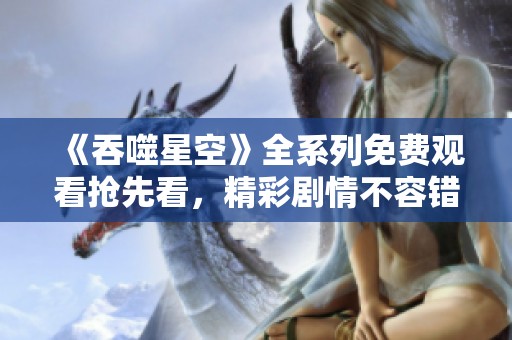 《吞噬星空》全系列免费观看抢先看，精彩剧情不容错过！