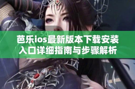 芭乐ios最新版本下载安装入口详细指南与步骤解析