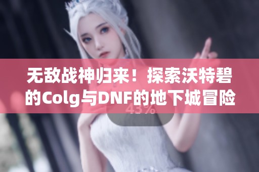 无敌战神归来！探索沃特碧的Colg与DNF的地下城冒险