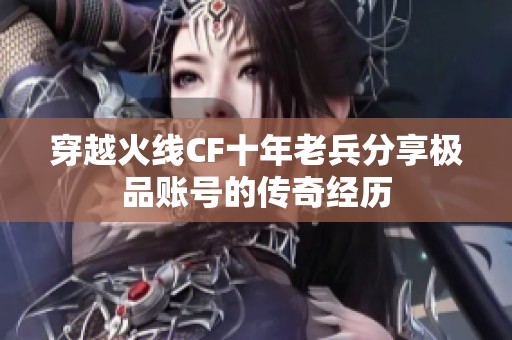 穿越火线CF十年老兵分享极品账号的传奇经历