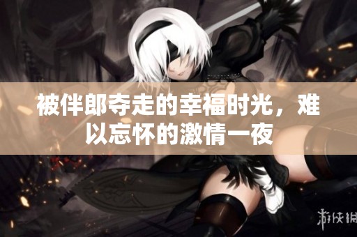 被伴郎夺走的幸福时光，难以忘怀的激情一夜