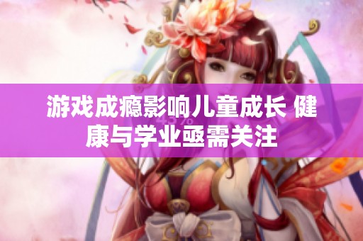 游戏成瘾影响儿童成长 健康与学业亟需关注