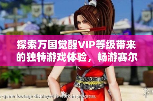 探索万国觉醒VIP等级带来的独特游戏体验，畅游赛尔号手游世界