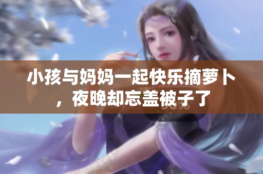 小孩与妈妈一起快乐摘萝卜，夜晚却忘盖被子了