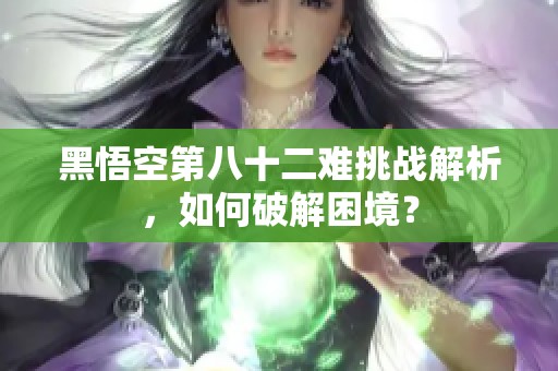 黑悟空第八十二难挑战解析，如何破解困境？
