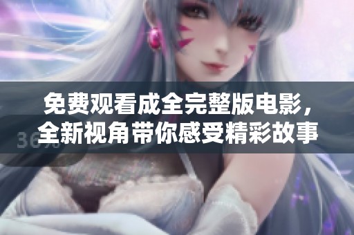免费观看成全完整版电影，全新视角带你感受精彩故事