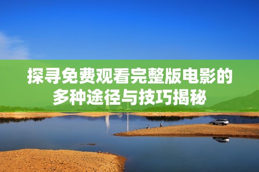探寻免费观看完整版电影的多种途径与技巧揭秘