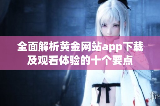 全面解析黄金网站app下载及观看体验的十个要点