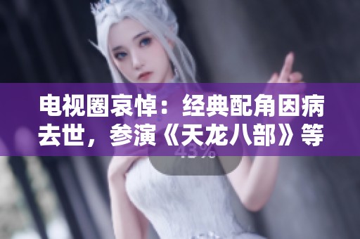 电视圈哀悼：经典配角因病去世，参演《天龙八部》等多部名作