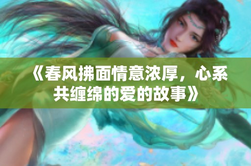 《春风拂面情意浓厚，心系共缠绵的爱的故事》