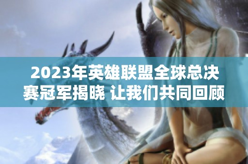 2023年英雄联盟全球总决赛冠军揭晓 让我们共同回顾精彩战况
