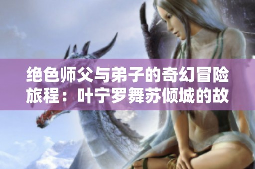绝色师父与弟子的奇幻冒险旅程：叶宁罗舞苏倾城的故事