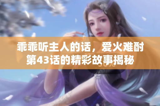 乖乖听主人的话，爱火难酎第43话的精彩故事揭秘
