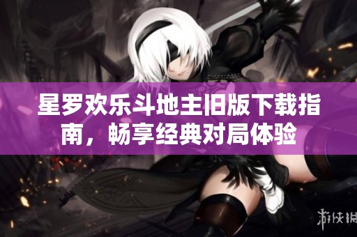 星罗欢乐斗地主旧版下载指南，畅享经典对局体验