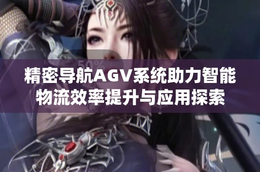 精密导航AGV系统助力智能物流效率提升与应用探索