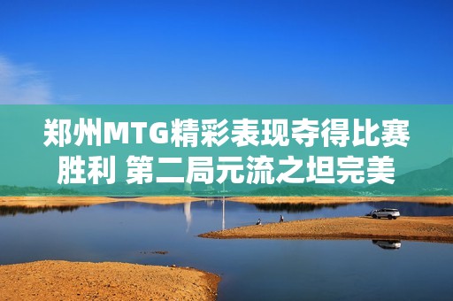 郑州MTG精彩表现夺得比赛胜利 第二局元流之坦完美攻防结合