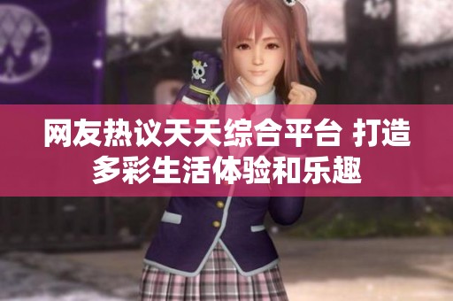 网友热议天天综合平台 打造多彩生活体验和乐趣