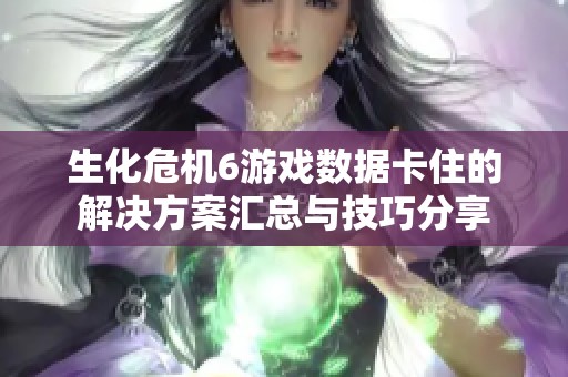 生化危机6游戏数据卡住的解决方案汇总与技巧分享
