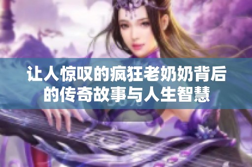 让人惊叹的疯狂老奶奶背后的传奇故事与人生智慧