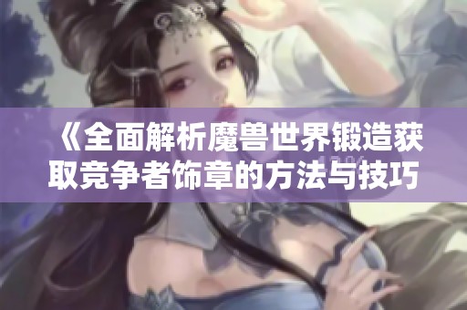 《全面解析魔兽世界锻造获取竞争者饰章的方法与技巧》