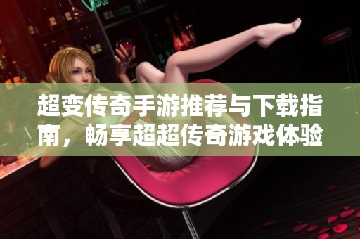 超变传奇手游推荐与下载指南，畅享超超传奇游戏体验