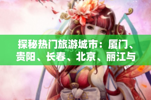 探秘热门旅游城市：厦门、贵阳、长春、北京、丽江与秦皇岛的精彩问答指南