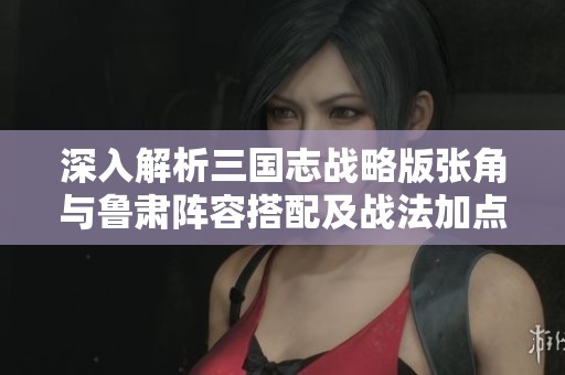 深入解析三国志战略版张角与鲁肃阵容搭配及战法加点策略