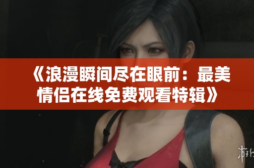 《浪漫瞬间尽在眼前：最美情侣在线免费观看特辑》