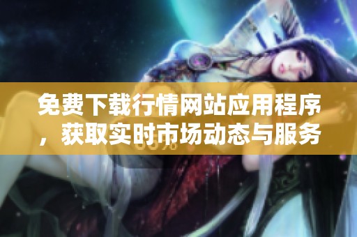 免费下载行情网站应用程序，获取实时市场动态与服务信息