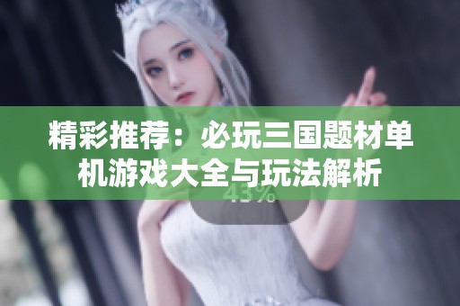 精彩推荐：必玩三国题材单机游戏大全与玩法解析