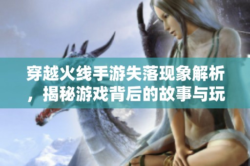 穿越火线手游失落现象解析，揭秘游戏背后的故事与玩家挑战