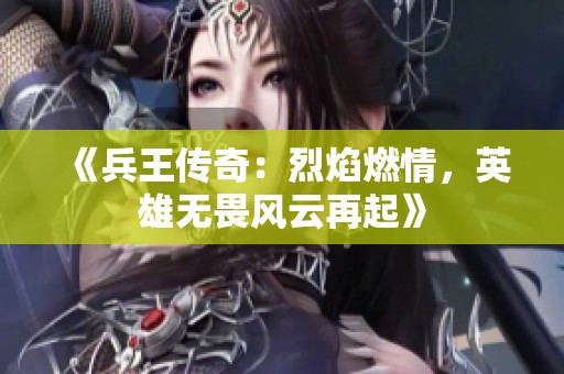 《兵王传奇：烈焰燃情，英雄无畏风云再起》