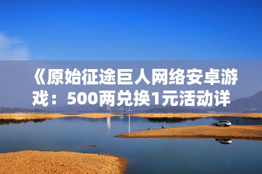 《原始征途巨人网络安卓游戏：500两兑换1元活动详情》