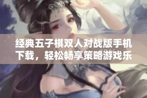 经典五子棋双人对战版手机下载，轻松畅享策略游戏乐趣