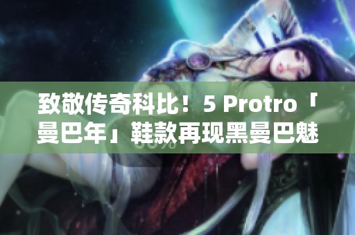 致敬传奇科比！5 Protro「曼巴年」鞋款再现黑曼巴魅力