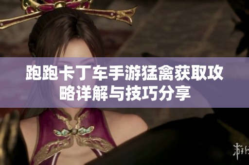 跑跑卡丁车手游猛禽获取攻略详解与技巧分享