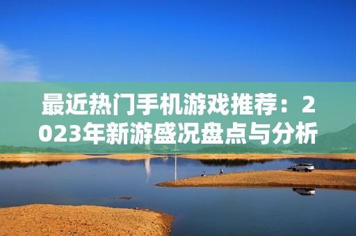 最近热门手机游戏推荐：2023年新游盛况盘点与分析