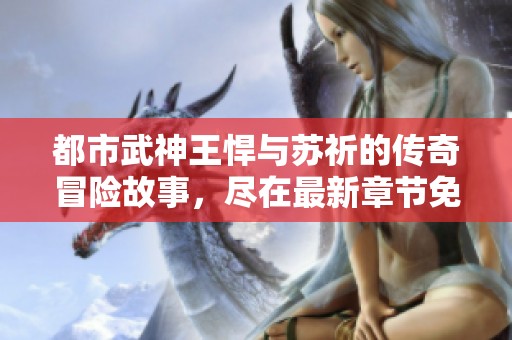 都市武神王悍与苏祈的传奇冒险故事，尽在最新章节免费阅读