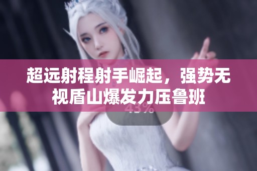 超远射程射手崛起，强势无视盾山爆发力压鲁班