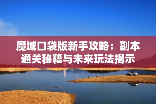 魔域口袋版新手攻略：副本通关秘籍与未来玩法揭示