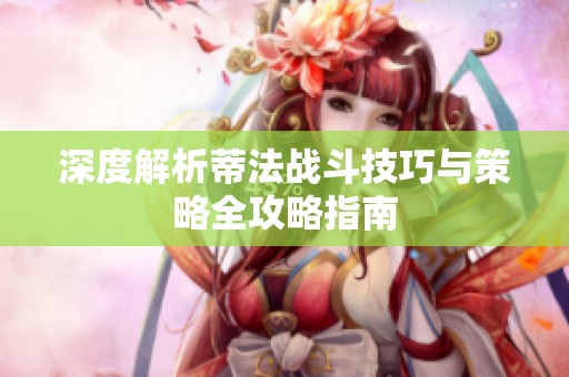 深度解析蒂法战斗技巧与策略全攻略指南