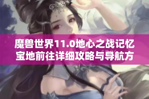魔兽世界11.0地心之战记忆宝地前往详细攻略与导航方法