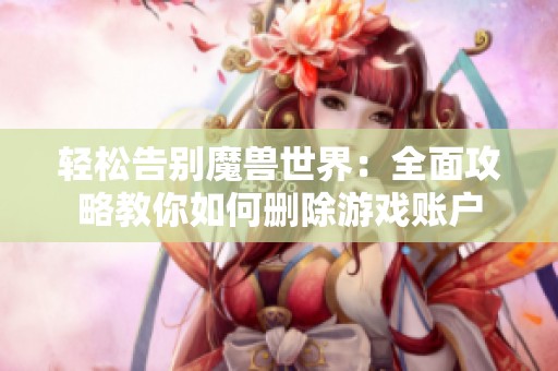 轻松告别魔兽世界：全面攻略教你如何删除游戏账户